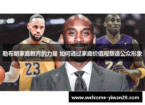 勒布朗家庭教育的力量 如何通过家庭价值观塑造公众形象