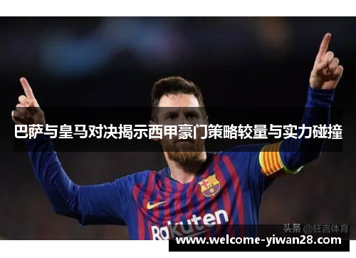 巴萨与皇马对决揭示西甲豪门策略较量与实力碰撞 巴萨与皇马对决揭示西甲豪门策略较量与实力碰撞