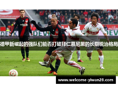 德甲新崛起的强队们能否打破拜仁慕尼黑的长期统治格局 德甲新崛起的强队们能否打破拜仁慕尼黑的长期统治格局