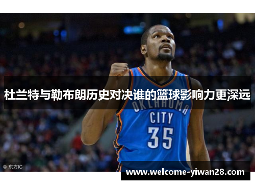 杜兰特与勒布朗历史对决谁的篮球影响力更深远 杜兰特与勒布朗历史对决谁的篮球影响力更深远