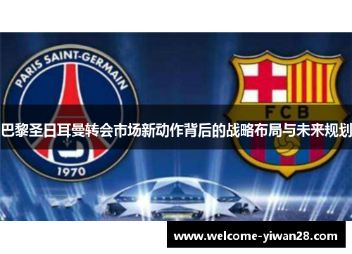 巴黎圣日耳曼转会市场新动作背后的战略布局与未来规划 巴黎圣日耳曼转会市场新动作背后的战略布局与未来规划