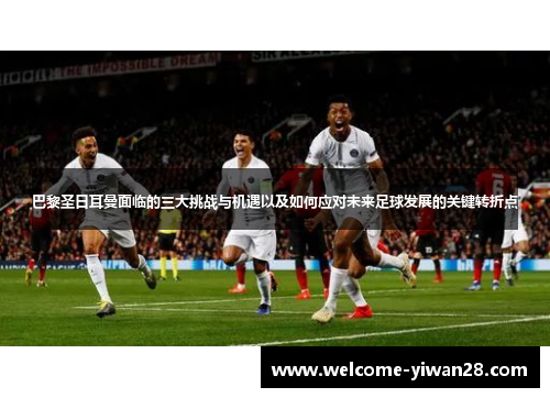 巴黎圣日耳曼面临的三大挑战与机遇以及如何应对未来足球发展的关键转折点 巴黎圣日耳曼面临的三大挑战与机遇以及如何应对未来足球发展的关键转折点