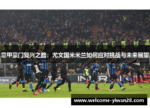 意甲豪门复兴之路:尤文国米米兰如何应对挑战与未来展望 意甲豪门复兴之路:尤文国米米兰如何应对挑战与未来展望