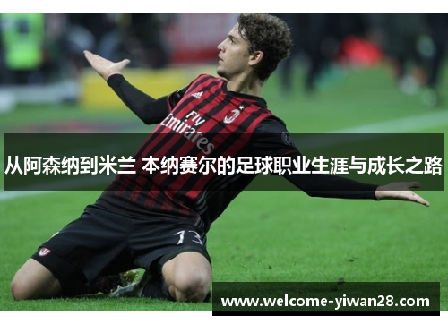 从阿森纳到米兰 本纳赛尔的足球职业生涯与成长之路