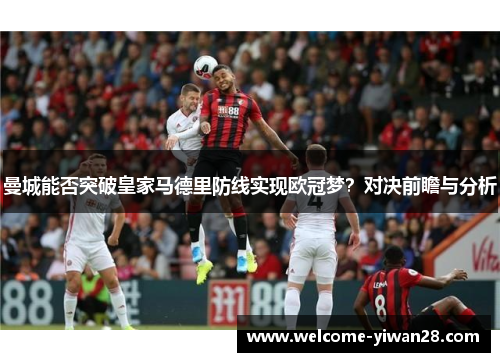 曼城能否突破皇家马德里防线实现欧冠梦?对决前瞻与分析 曼城能否突破皇家马德里防线实现欧冠梦?对决前瞻与分析
