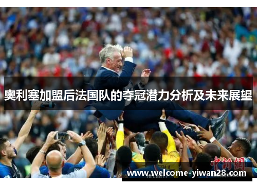 奥利塞加盟后法国队的夺冠潜力分析及未来展望 奥利塞加盟后法国队的夺冠潜力分析及未来展望
