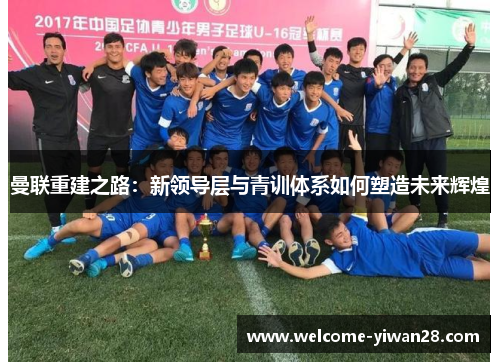 曼联重建之路：新领导层与青训体系如何塑造未来辉煌