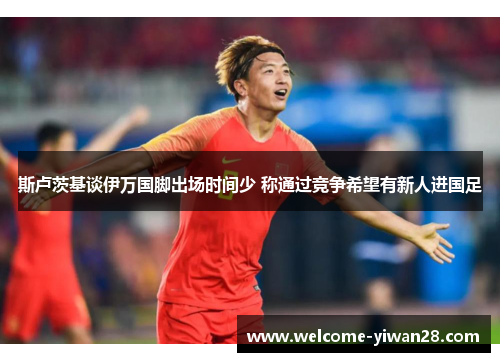 斯卢茨基谈伊万国脚出场时间少 称通过竞争希望有新人进国足