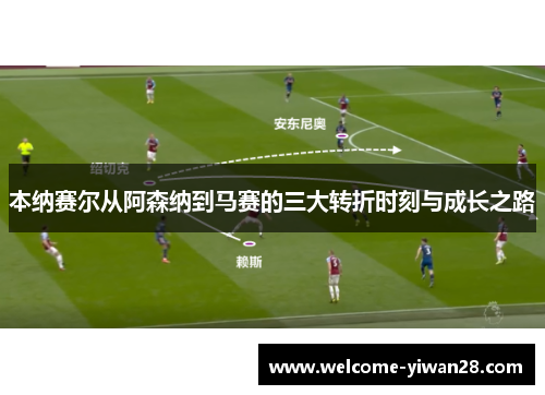 本纳赛尔从阿森纳到马赛的三大转折时刻与成长之路