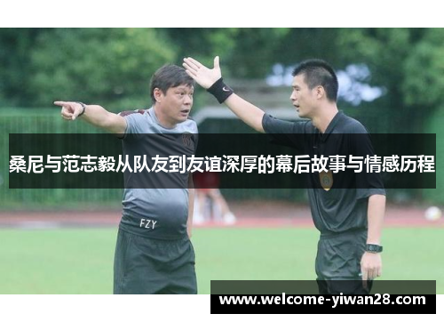 桑尼与范志毅从队友到友谊深厚的幕后故事与情感历程