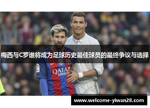 梅西与C罗谁将成为足球历史最佳球员的最终争议与选择