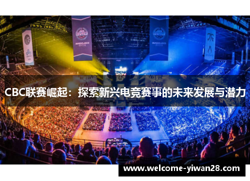 CBC联赛崛起:探索新兴电竞赛事的未来发展与潜力 CBC联赛崛起:探索新兴电竞赛事的未来发展与潜力