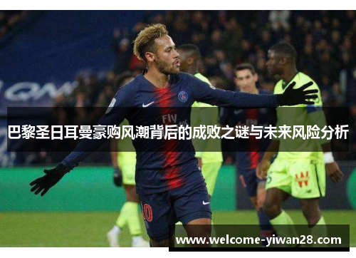 巴黎圣日耳曼豪购风潮背后的成败之谜与未来风险分析 巴黎圣日耳曼豪购风潮背后的成败之谜与未来风险分析
