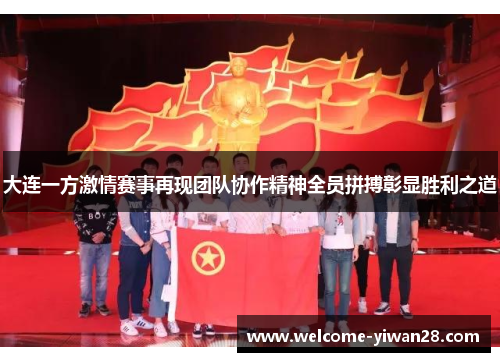大连一方激情赛事再现团队协作精神全员拼搏彰显胜利之道 大连一方激情赛事再现团队协作精神全员拼搏彰显胜利之道