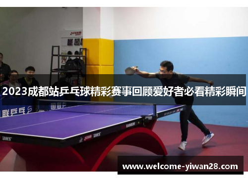 2023成都站乒乓球精彩赛事回顾爱好者必看精彩瞬间