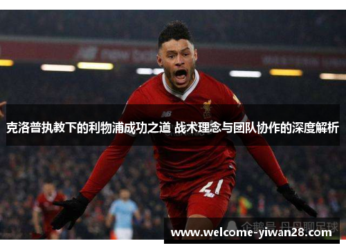 克洛普执教下的利物浦成功之道 战术理念与团队协作的深度解析