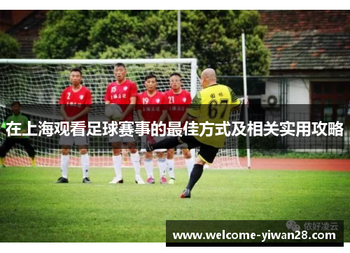 在上海观看足球赛事的最佳方式及相关实用攻略