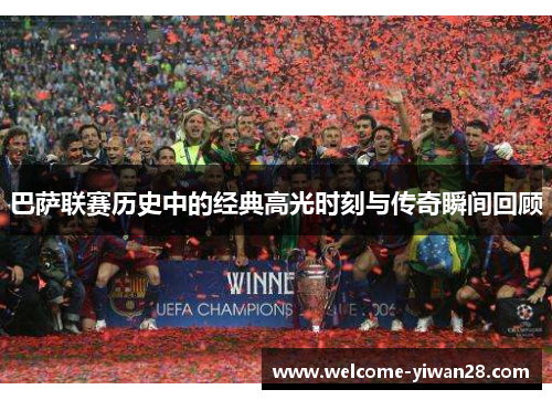 巴萨联赛历史中的经典高光时刻与传奇瞬间回顾