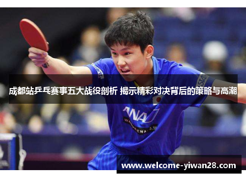 成都站乒乓赛事五大战役剖析 揭示精彩对决背后的策略与高潮 成都站乒乓赛事五大战役剖析 揭示精彩对决背后的策略与高潮