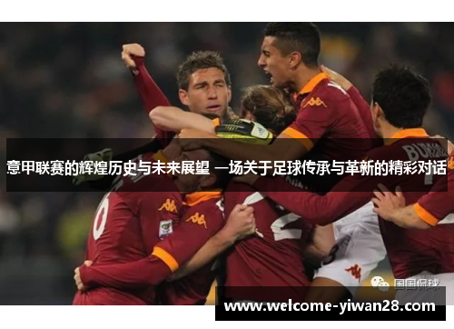 意甲联赛的辉煌历史与未来展望 一场关于足球传承与革新的精彩对话