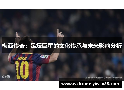 梅西传奇：足坛巨星的文化传承与未来影响分析