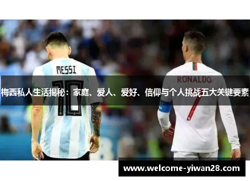 梅西私人生活揭秘:家庭、爱人、爱好、信仰与个人挑战五大关键要素 梅西私人生活揭秘:家庭、爱人、爱好、信仰与个人挑战五大关键要素