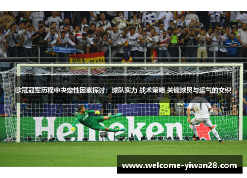 欧冠冠军历程中决定性因素探讨：球队实力 战术策略 关键球员与运气的交织