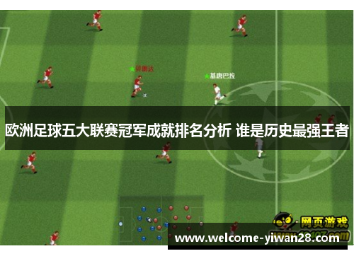 欧洲足球五大联赛冠军成就排名分析 谁是历史最强王者 欧洲足球五大联赛冠军成就排名分析 谁是历史最强王者