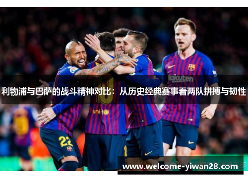 利物浦与巴萨的战斗精神对比：从历史经典赛事看两队拼搏与韧性