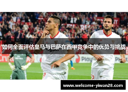 如何全面评估皇马与巴萨在西甲竞争中的优势与挑战