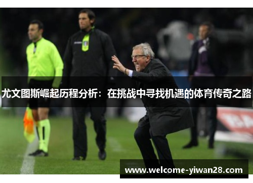 尤文图斯崛起历程分析：在挑战中寻找机遇的体育传奇之路