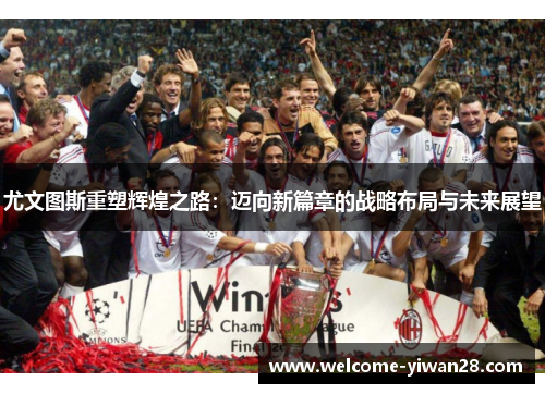 尤文图斯重塑辉煌之路：迈向新篇章的战略布局与未来展望