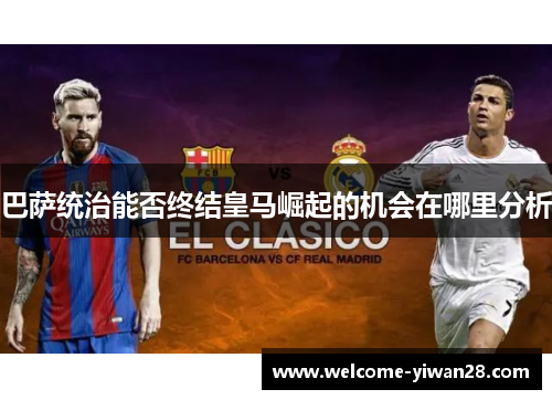 巴萨统治能否终结皇马崛起的机会在哪里分析