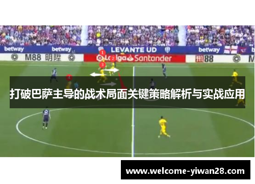 打破巴萨主导的战术局面关键策略解析与实战应用