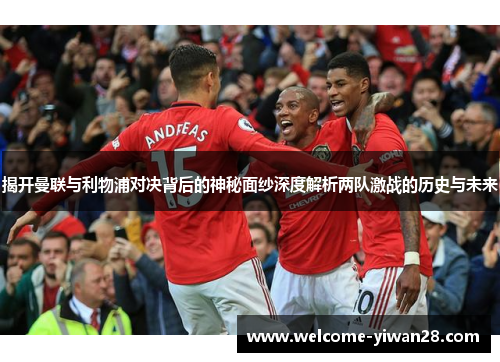 揭开曼联与利物浦对决背后的神秘面纱深度解析两队激战的历史与未来