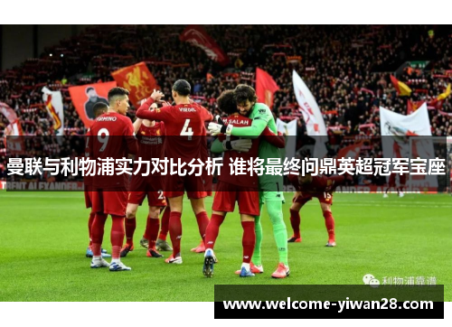曼联与利物浦实力对比分析 谁将最终问鼎英超冠军宝座 曼联与利物浦实力对比分析 谁将最终问鼎英超冠军宝座