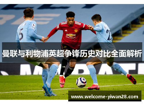 曼联与利物浦英超争锋历史对比全面解析 曼联与利物浦英超争锋历史对比全面解析