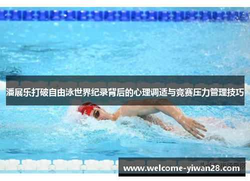 潘展乐打破自由泳世界纪录背后的心理调适与竞赛压力管理技巧