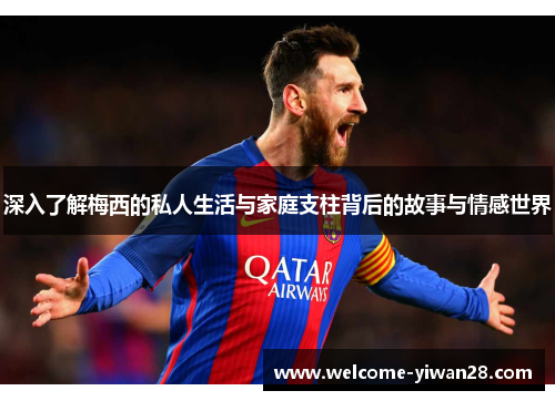 深入了解梅西的私人生活与家庭支柱背后的故事与情感世界 深入了解梅西的私人生活与家庭支柱背后的故事与情感世界