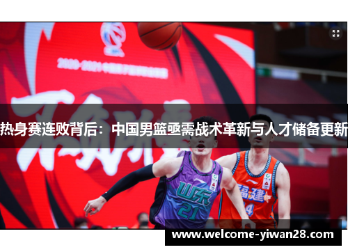 热身赛连败背后:中国男篮亟需战术革新与人才储备更新 热身赛连败背后:中国男篮亟需战术革新与人才储备更新
