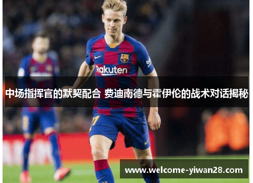 中场指挥官的默契配合 费迪南德与霍伊伦的战术对话揭秘 中场指挥官的默契配合 费迪南德与霍伊伦的战术对话揭秘
