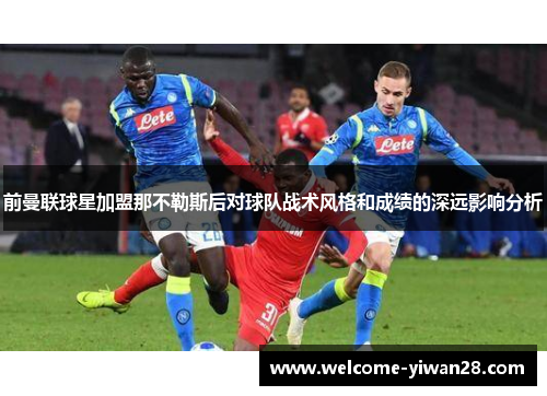 前曼联球星加盟那不勒斯后对球队战术风格和成绩的深远影响分析