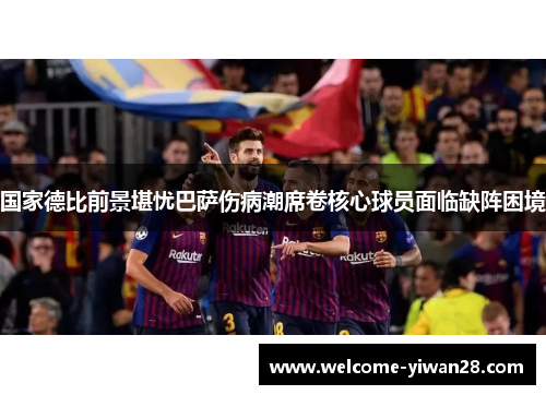 国家德比前景堪忧巴萨伤病潮席卷核心球员面临缺阵困境