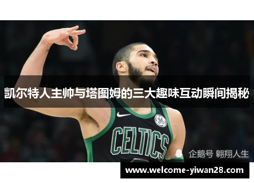 凯尔特人主帅与塔图姆的三大趣味互动瞬间揭秘