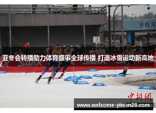 亚冬会转播助力体育盛事全球传播 打造冰雪运动新高地