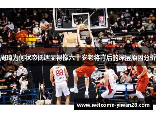 周琦为何状态低迷显得像六十岁老将背后的深层原因分析