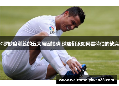 C罗缺席训练的五大原因揭晓 球迷们该如何看待他的缺席