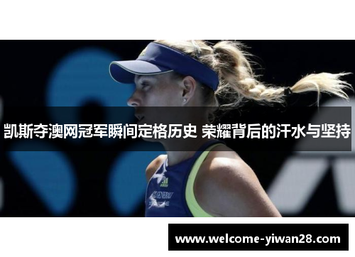 凯斯夺澳网冠军瞬间定格历史 荣耀背后的汗水与坚持