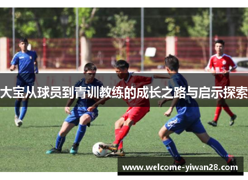 大宝从球员到青训教练的成长之路与启示探索