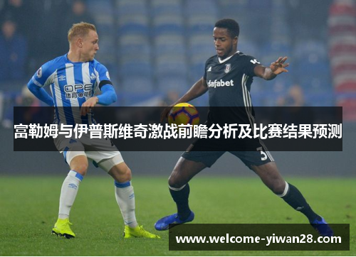 富勒姆与伊普斯维奇激战前瞻分析及比赛结果预测